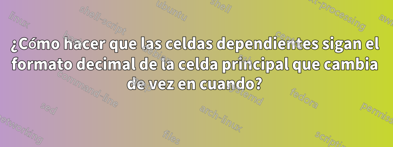 ¿Cómo hacer que las celdas dependientes sigan el formato decimal de la celda principal que cambia de vez en cuando?