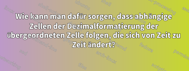 Wie kann man dafür sorgen, dass abhängige Zellen der Dezimalformatierung der übergeordneten Zelle folgen, die sich von Zeit zu Zeit ändert?