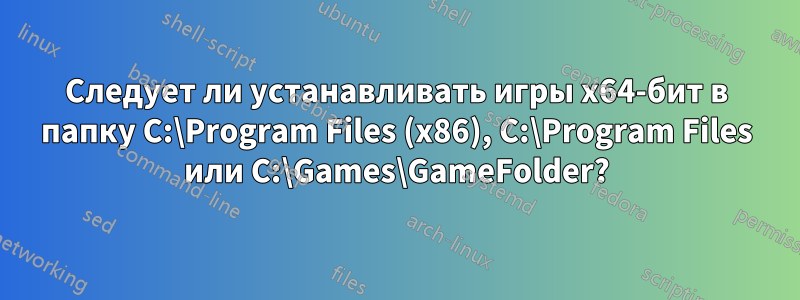 Следует ли устанавливать игры x64-бит в папку C:\Program Files (x86), C:\Program Files или C:\Games\GameFolder?