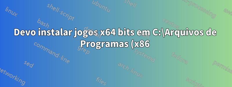 Devo instalar jogos x64 bits em C:\Arquivos de Programas (x86), C:\Arquivos de Programas ou C:\Games\GameFolder?