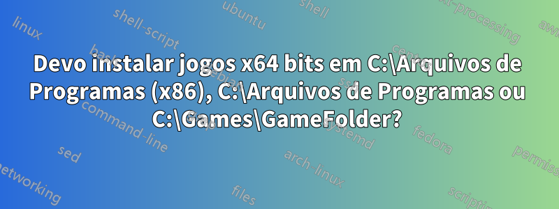 Devo instalar jogos x64 bits em C:\Arquivos de Programas (x86), C:\Arquivos de Programas ou C:\Games\GameFolder?