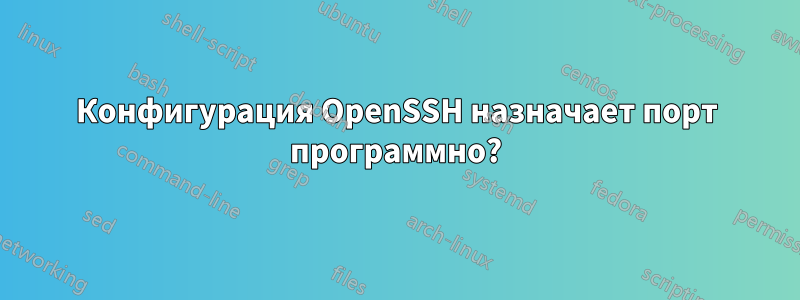 Конфигурация OpenSSH назначает порт программно?