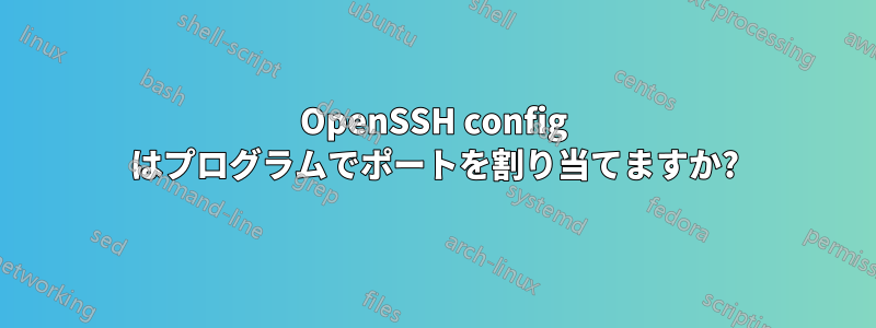 OpenSSH config はプログラムでポートを割り当てますか?