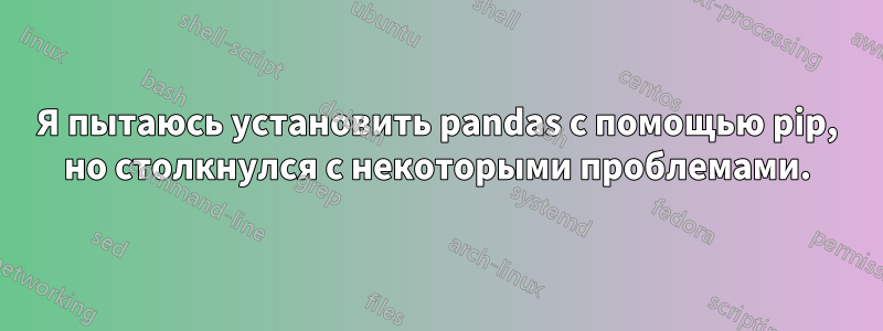 Я пытаюсь установить pandas с помощью pip, но столкнулся с некоторыми проблемами.