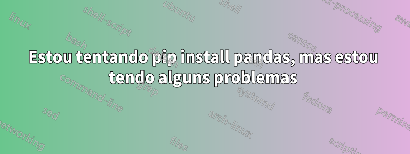 Estou tentando pip install pandas, mas estou tendo alguns problemas