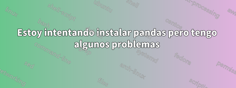 Estoy intentando instalar pandas pero tengo algunos problemas