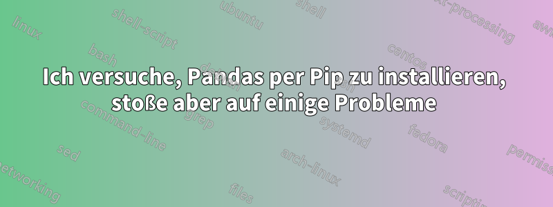 Ich versuche, Pandas per Pip zu installieren, stoße aber auf einige Probleme