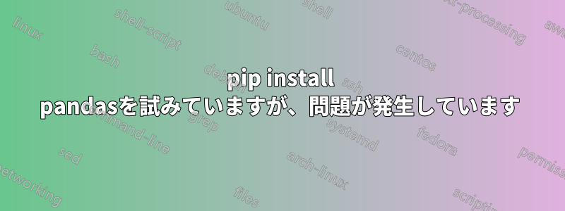 pip install pandasを試みていますが、問題が発生しています