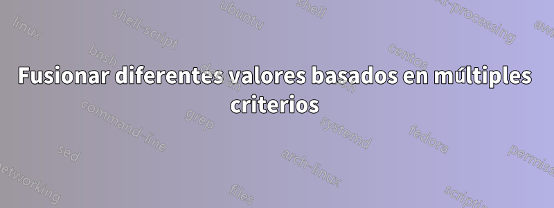 Fusionar diferentes valores basados ​​en múltiples criterios