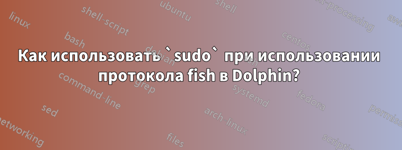 Как использовать `sudo` при использовании протокола fish в Dolphin?