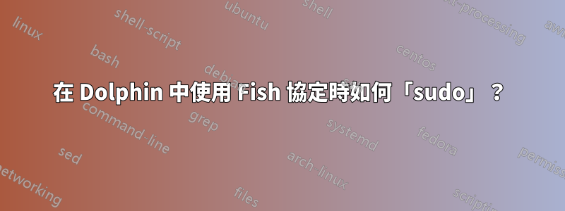 在 Dolphin 中使用 Fish 協定時如何「sudo」？