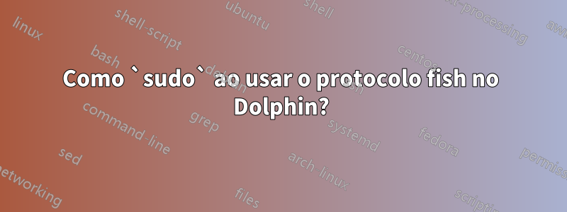 Como `sudo` ao usar o protocolo fish no Dolphin?