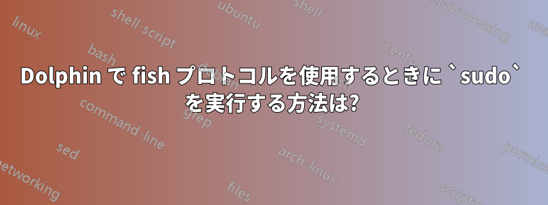 Dolphin で fish プロトコルを使用するときに `sudo` を実行する方法は?