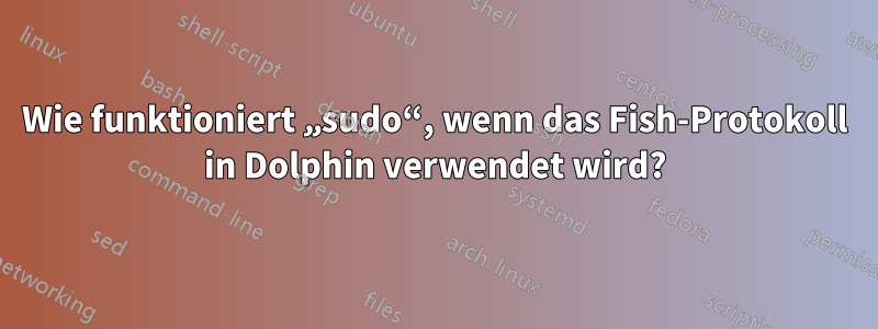 Wie funktioniert „sudo“, wenn das Fish-Protokoll in Dolphin verwendet wird?