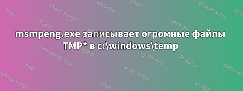 msmpeng.exe записывает огромные файлы TMP* в c:\windows\temp