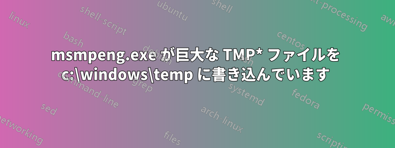 msmpeng.exe が巨大な TMP* ファイルを c:\windows\temp に書き込んでいます