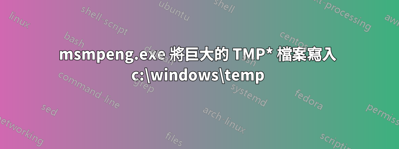 msmpeng.exe 將巨大的 TMP* 檔案寫入 c:\windows\temp