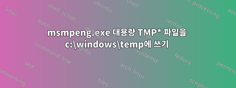 msmpeng.exe 대용량 TMP* 파일을 c:\windows\temp에 쓰기