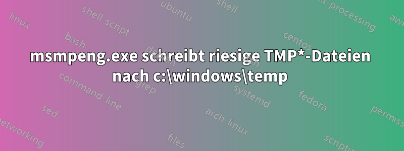 msmpeng.exe schreibt riesige TMP*-Dateien nach c:\windows\temp