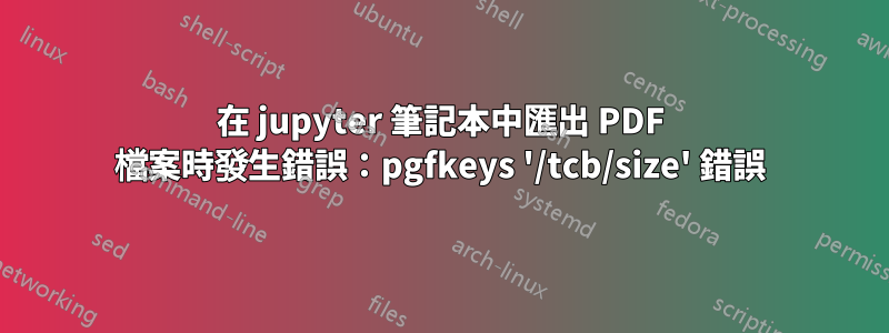 在 jupyter 筆記本中匯出 PDF 檔案時發生錯誤：pgfkeys '/tcb/size' 錯誤