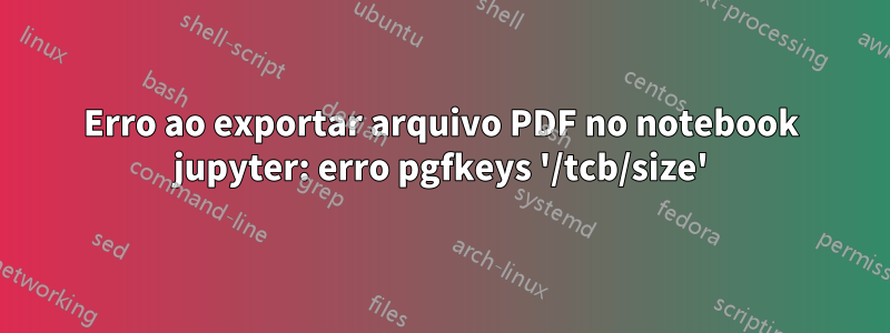 Erro ao exportar arquivo PDF no notebook jupyter: erro pgfkeys '/tcb/size'