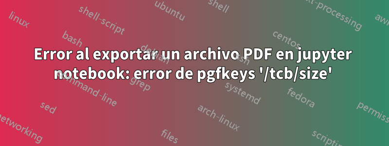 Error al exportar un archivo PDF en jupyter notebook: error de pgfkeys '/tcb/size'