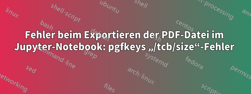 Fehler beim Exportieren der PDF-Datei im Jupyter-Notebook: pgfkeys „/tcb/size“-Fehler