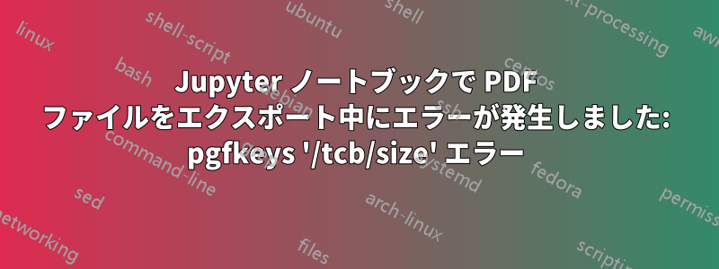 Jupyter ノートブックで PDF ファイルをエクスポート中にエラーが発生しました: pgfkeys '/tcb/size' エラー