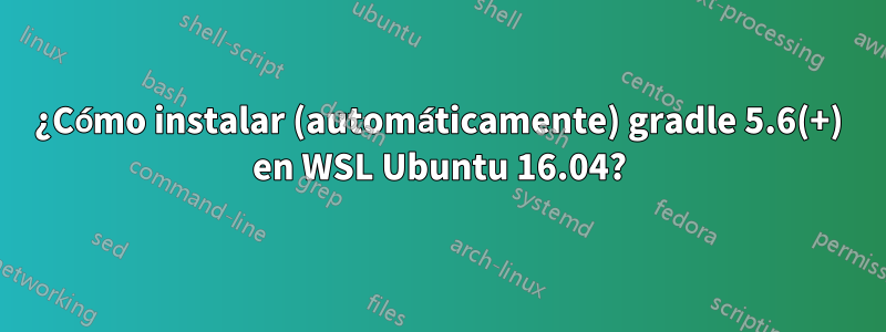 ¿Cómo instalar (automáticamente) gradle 5.6(+) en WSL Ubuntu 16.04?