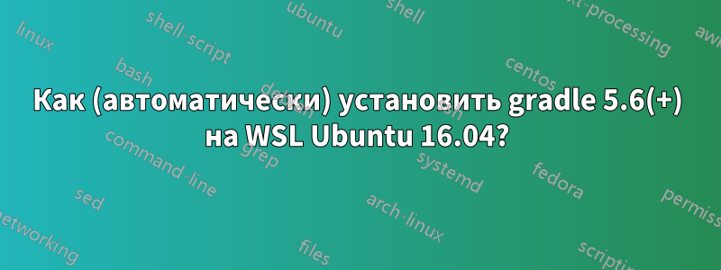 Как (автоматически) установить gradle 5.6(+) на WSL Ubuntu 16.04?