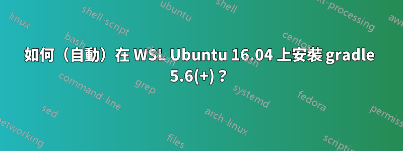 如何（自動）在 WSL Ubuntu 16.04 上安裝 gradle 5.6(+)？