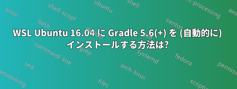 WSL Ubuntu 16.04 に Gradle 5.6(+) を (自動的に) インストールする方法は?