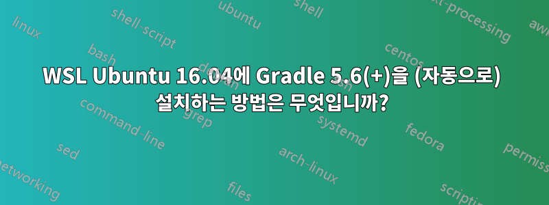 WSL Ubuntu 16.04에 Gradle 5.6(+)을 (자동으로) 설치하는 방법은 무엇입니까?