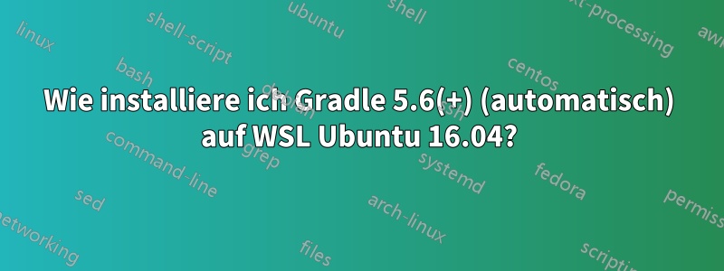 Wie installiere ich Gradle 5.6(+) (automatisch) auf WSL Ubuntu 16.04?