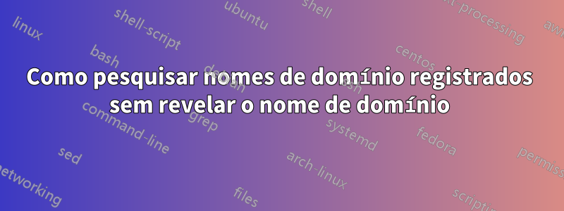 Como pesquisar nomes de domínio registrados sem revelar o nome de domínio