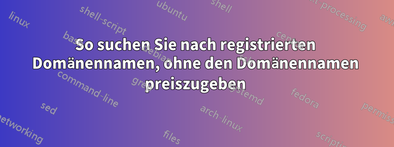 So suchen Sie nach registrierten Domänennamen, ohne den Domänennamen preiszugeben