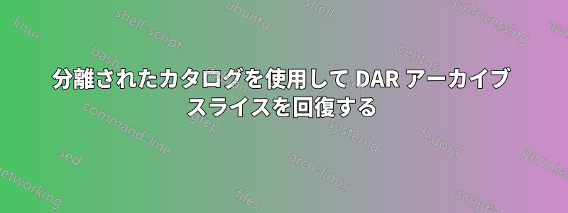 分離されたカタログを使用して DAR アーカイブ スライスを回復する