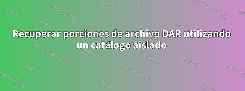 Recuperar porciones de archivo DAR utilizando un catálogo aislado