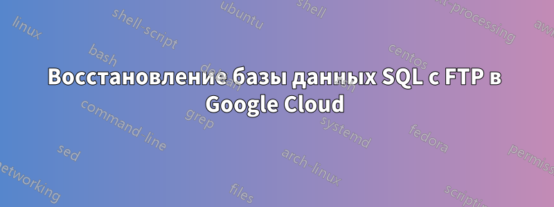 Восстановление базы данных SQL с FTP в Google Cloud