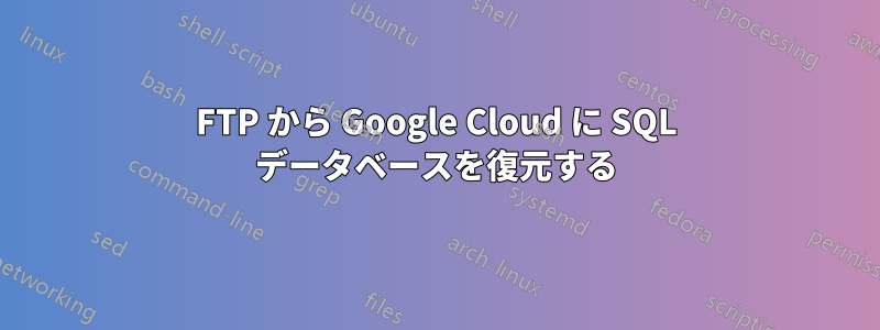 FTP から Google Cloud に SQL データベースを復元する