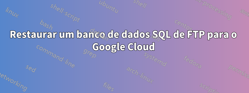 Restaurar um banco de dados SQL de FTP para o Google Cloud