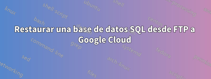 Restaurar una base de datos SQL desde FTP a Google Cloud