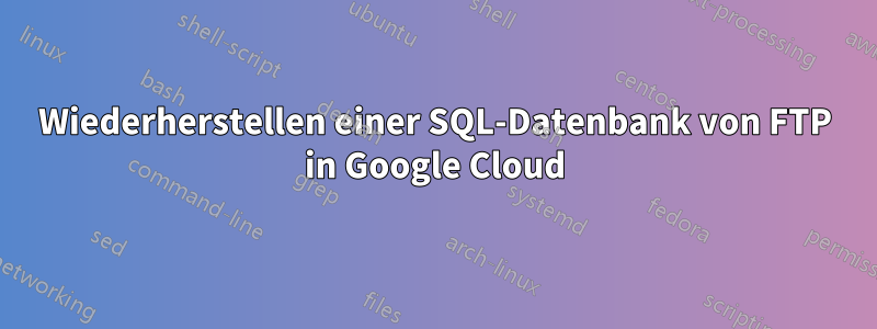 Wiederherstellen einer SQL-Datenbank von FTP in Google Cloud