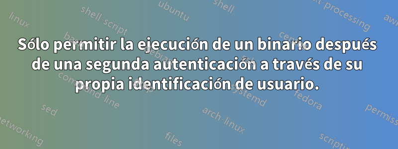 Sólo permitir la ejecución de un binario después de una segunda autenticación a través de su propia identificación de usuario.