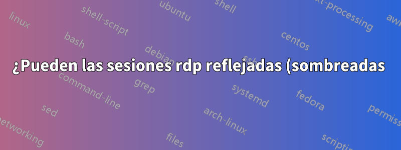 ¿Pueden las sesiones rdp reflejadas (sombreadas) ir a pantalla completa?