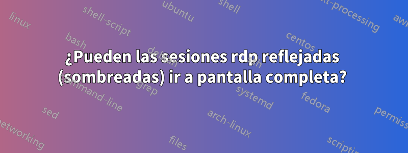 ¿Pueden las sesiones rdp reflejadas (sombreadas) ir a pantalla completa?