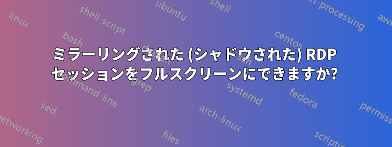 ミラーリングされた (シャドウされた) RDP セッションをフルスクリーンにできますか?