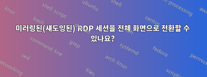 미러링된(섀도잉된) RDP 세션을 전체 화면으로 전환할 수 있나요?