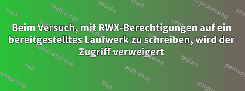 Beim Versuch, mit RWX-Berechtigungen auf ein bereitgestelltes Laufwerk zu schreiben, wird der Zugriff verweigert