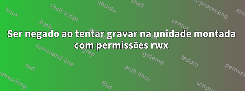 Ser negado ao tentar gravar na unidade montada com permissões rwx